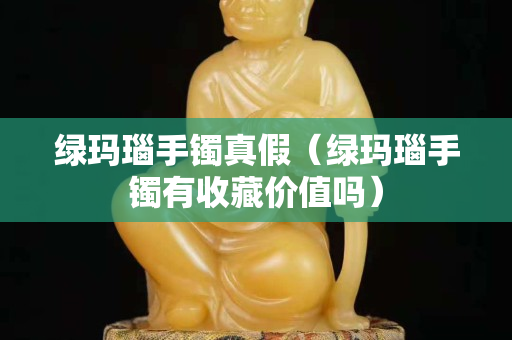 綠瑪瑙手鐲真假（綠瑪瑙手鐲有收藏價值嗎）