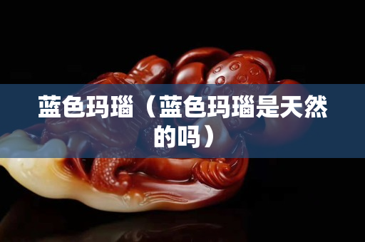 藍色瑪瑙（藍色瑪瑙是天然的嗎）