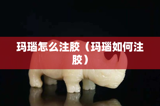 瑪瑙怎么注膠（瑪瑙如何注膠）