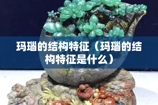 瑪瑙的結(jié)構(gòu)特征（瑪瑙的結(jié)構(gòu)特征是什么）