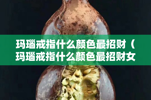 瑪瑙戒指什么顏色最招財（瑪瑙戒指什么顏色最招財女）