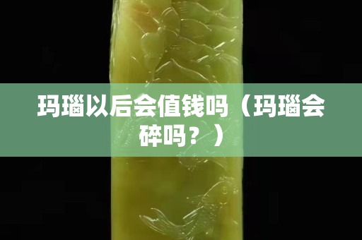 瑪瑙以后會(huì)值錢嗎（瑪瑙會(huì)碎嗎？）