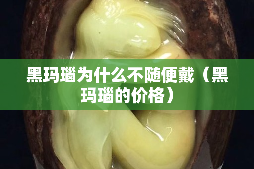 黑瑪瑙為什么不隨便戴（黑瑪瑙的價格）