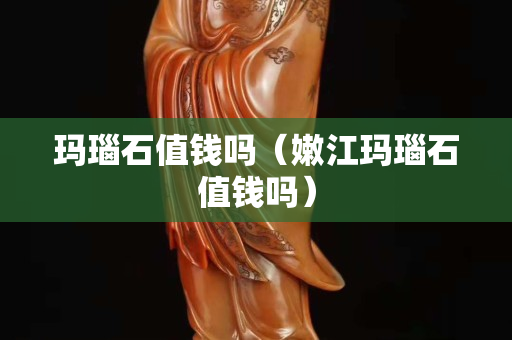 瑪瑙石值錢嗎（嫩江瑪瑙石值錢嗎）