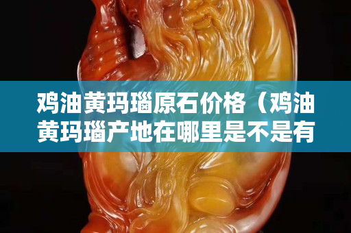 雞油黃瑪瑙原石價格（雞油黃瑪瑙產地在哪里是不是有很多）