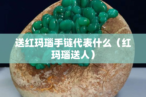 送紅瑪瑙手鏈代表什么（紅瑪瑙送人）