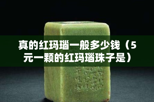 真的紅瑪瑙一般多少錢（5元一顆的紅瑪瑙珠子是）