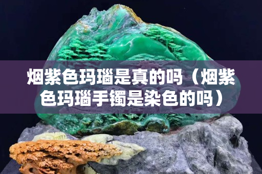 煙紫色瑪瑙是真的嗎（煙紫色瑪瑙手鐲是染色的嗎）