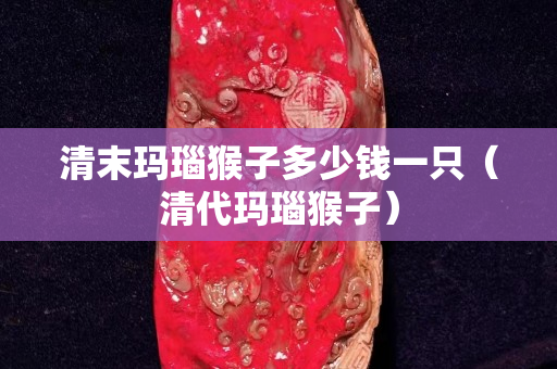 清末瑪瑙猴子多少錢一只（清代瑪瑙猴子）