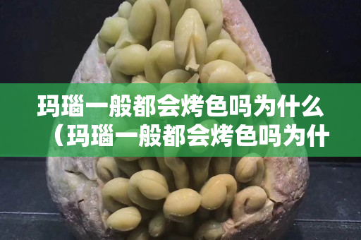瑪瑙一般都會烤色嗎為什么（瑪瑙一般都會烤色嗎為什么呢）