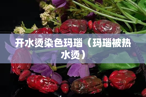 開水燙染色瑪瑙（瑪瑙被熱水燙）