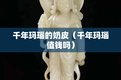 千年瑪瑙的奶皮（千年瑪瑙值錢嗎）