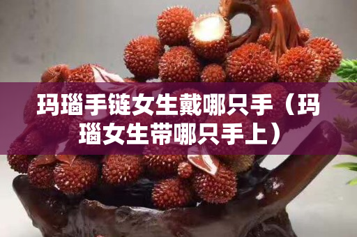 瑪瑙手鏈女生戴哪只手（瑪瑙女生帶哪只手上）