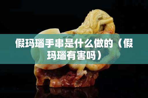 假瑪瑙手串是什么做的（假瑪瑙有害嗎）