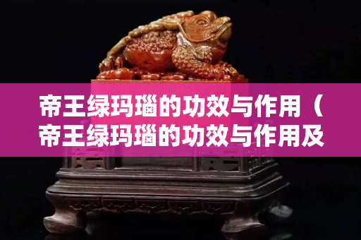 帝王綠瑪瑙的功效與作用（帝王綠瑪瑙的功效與作用及禁忌）