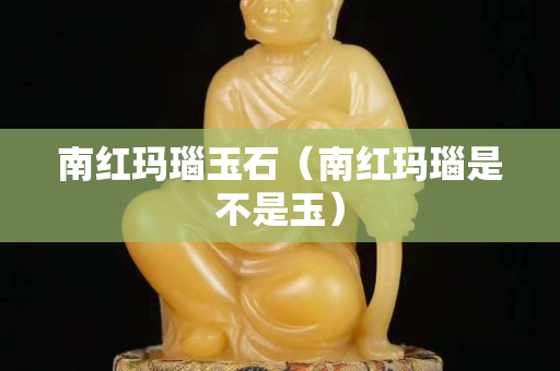 南紅瑪瑙玉石（南紅瑪瑙是不是玉）