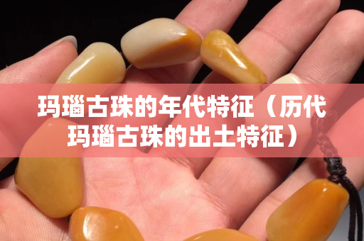 瑪瑙古珠的年代特征（歷代瑪瑙古珠的出土特征）