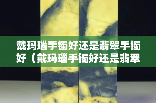 戴瑪瑙手鐲好還是翡翠手鐲好（戴瑪瑙手鐲好還是翡翠手鐲好一點(diǎn)）