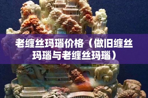 老纏絲瑪瑙價格（做舊纏絲瑪瑙與老纏絲瑪瑙）