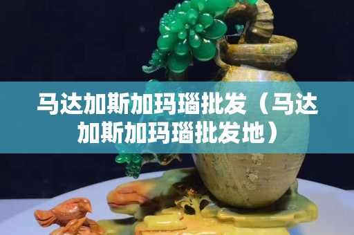 馬達加斯加瑪瑙批發（馬達加斯加瑪瑙批發地）