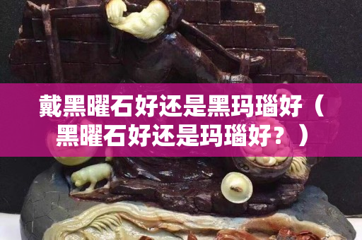 戴黑曜石好還是黑瑪瑙好（黑曜石好還是瑪瑙好？）