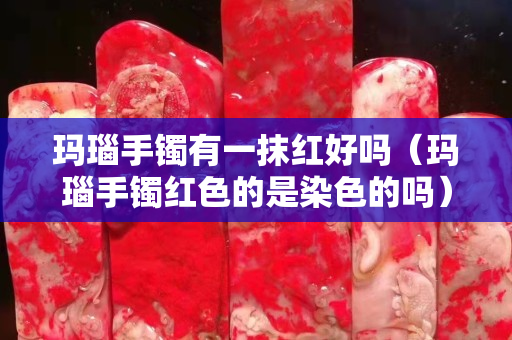 瑪瑙手鐲有一抹紅好嗎（瑪瑙手鐲紅色的是染色的嗎）
