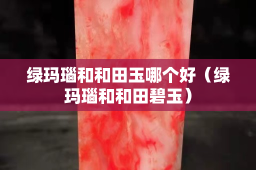 綠瑪瑙和和田玉哪個(gè)好（綠瑪瑙和和田碧玉）