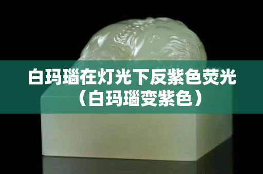 白瑪瑙在燈光下反紫色熒光（白瑪瑙變紫色）