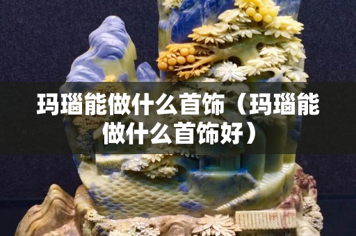 瑪瑙能做什么首飾（瑪瑙能做什么首飾好）
