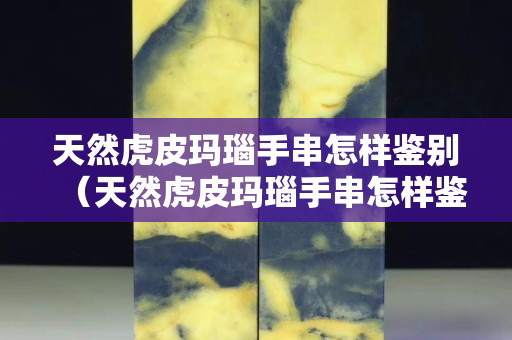 天然虎皮瑪瑙手串怎樣鑒別（天然虎皮瑪瑙手串怎樣鑒別真假圖片）