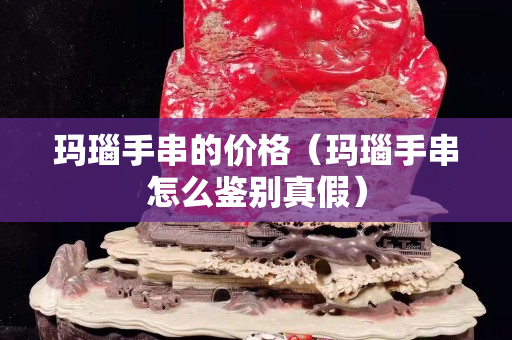 瑪瑙手串的價格（瑪瑙手串怎么鑒別真假）