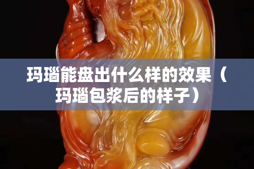 瑪瑙能盤出什么樣的效果（瑪瑙包漿后的樣子）