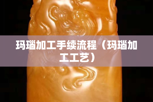 瑪瑙加工手續流程（瑪瑙加工工藝）
