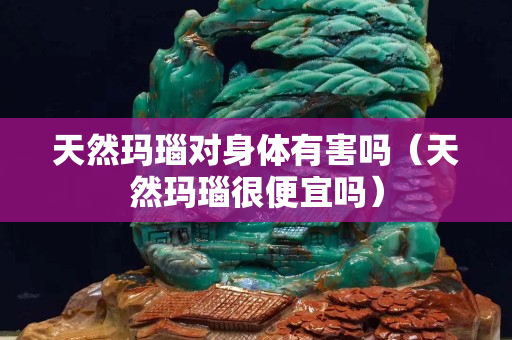 天然瑪瑙對(duì)身體有害嗎（天然瑪瑙很便宜嗎）