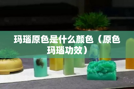 瑪瑙原色是什么顏色（原色瑪瑙功效）