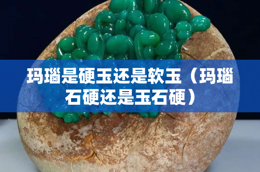 瑪瑙是硬玉還是軟玉（瑪瑙石硬還是玉石硬）