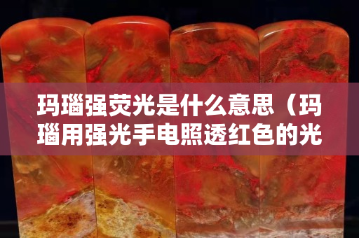 瑪瑙強熒光是什么意思（瑪瑙用強光手電照透紅色的光）