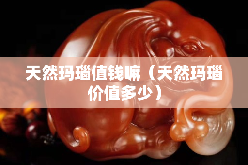 天然瑪瑙值錢嘛（天然瑪瑙價值多少）