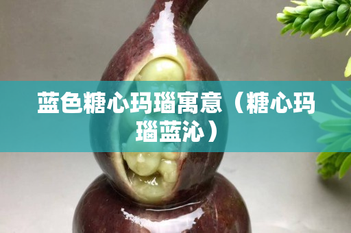 藍色糖心瑪瑙寓意（糖心瑪瑙藍沁）
