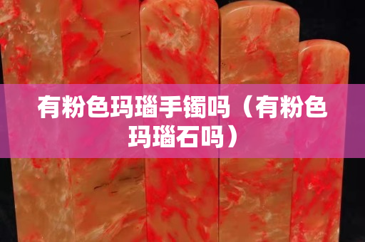 有粉色瑪瑙手鐲嗎（有粉色瑪瑙石嗎）