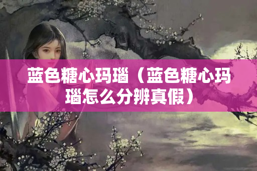 藍色糖心瑪瑙（藍色糖心瑪瑙怎么分辨真假）