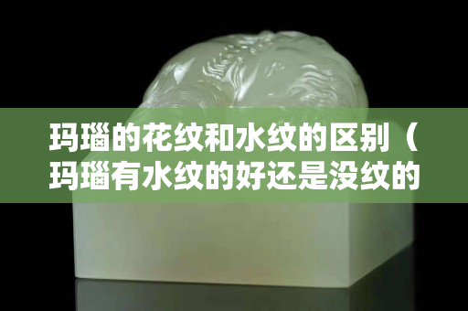 瑪瑙的花紋和水紋的區別（瑪瑙有水紋的好還是沒紋的好）