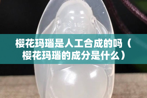 櫻花瑪瑙是人工合成的嗎（櫻花瑪瑙的成分是什么）