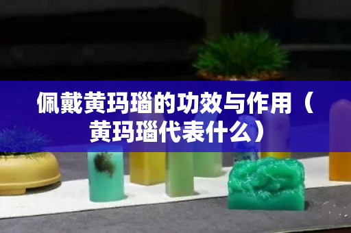 佩戴黃瑪瑙的功效與作用（黃瑪瑙代表什么）