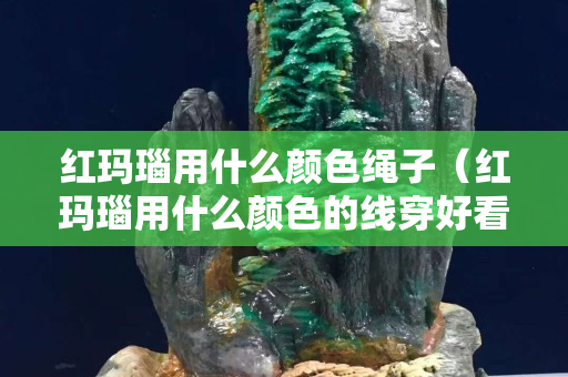 紅瑪瑙用什么顏色繩子（紅瑪瑙用什么顏色的線穿好看）