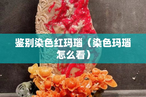 鑒別染色紅瑪瑙（染色瑪瑙怎么看）