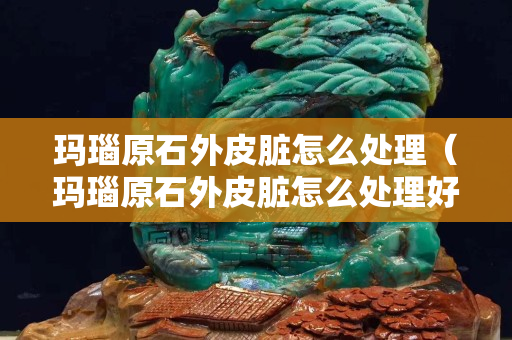 瑪瑙原石外皮臟怎么處理（瑪瑙原石外皮臟怎么處理好）