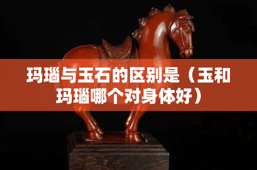 瑪瑙與玉石的區別是（玉和瑪瑙哪個對身體好）