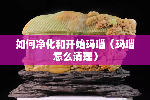 如何凈化和開始瑪瑙（瑪瑙怎么清理）