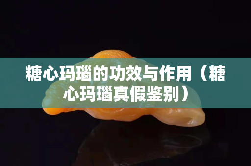 糖心瑪瑙的功效與作用（糖心瑪瑙真假鑒別）